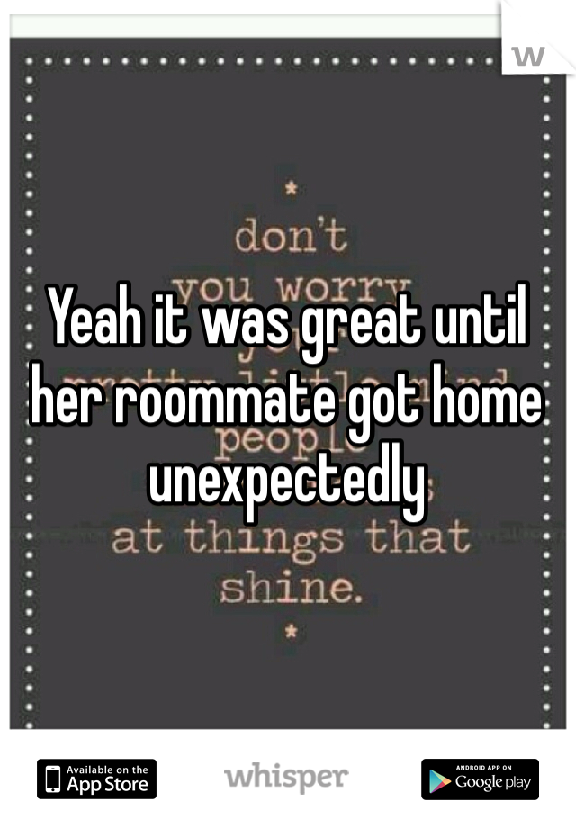 Yeah it was great until her roommate got home unexpectedly 