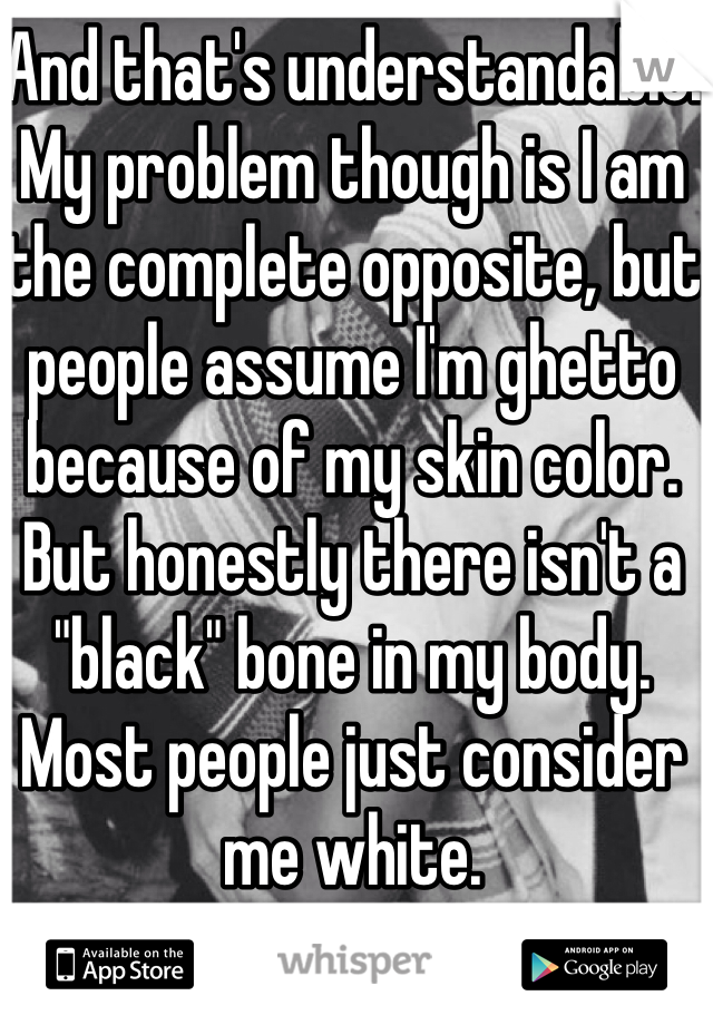 And that's understandable. My problem though is I am the complete opposite, but people assume I'm ghetto because of my skin color. But honestly there isn't a "black" bone in my body. Most people just consider me white. 