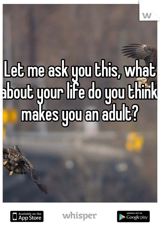 Let me ask you this, what about your life do you think makes you an adult?



