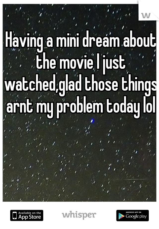 Having a mini dream about the movie I just watched,glad those things arnt my problem today lol