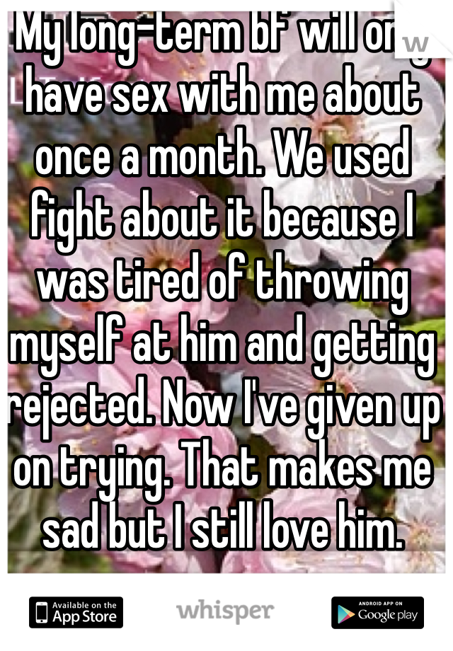 My long-term bf will only have sex with me about once a month. We used fight about it because I was tired of throwing myself at him and getting rejected. Now I've given up on trying. That makes me sad but I still love him. 