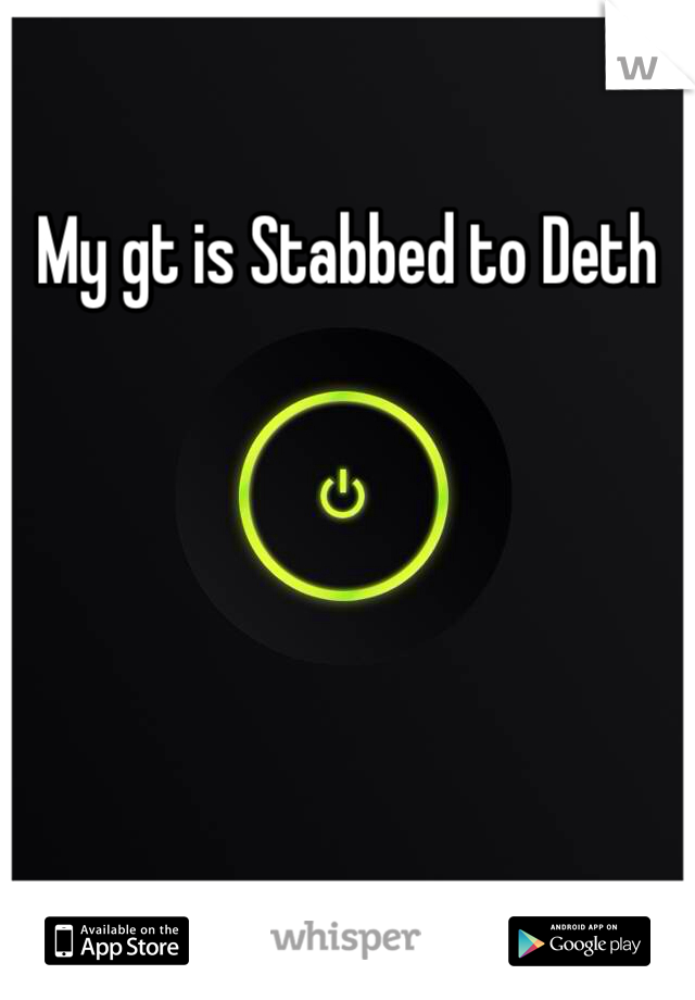 My gt is Stabbed to Deth