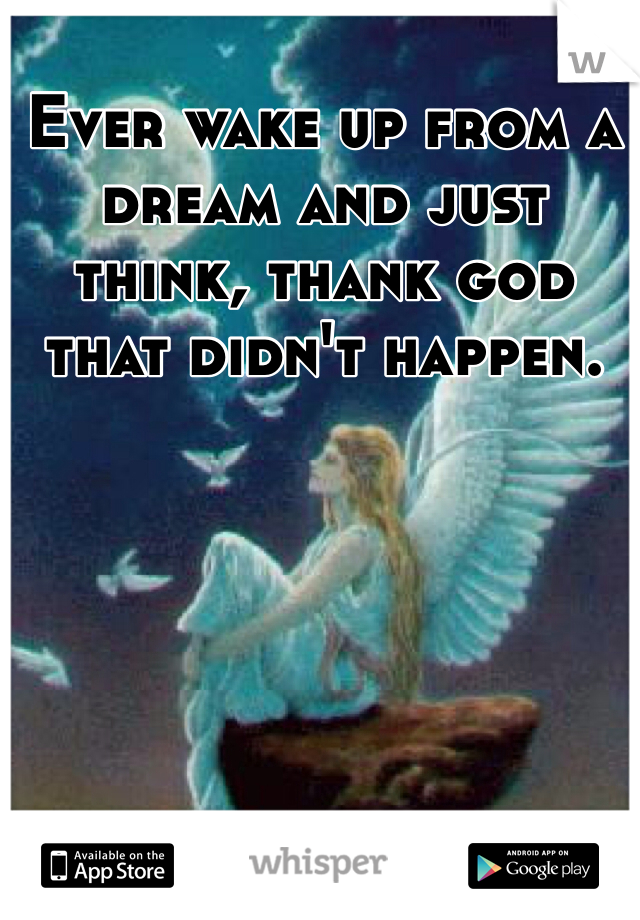 Ever wake up from a dream and just think, thank god that didn't happen. 