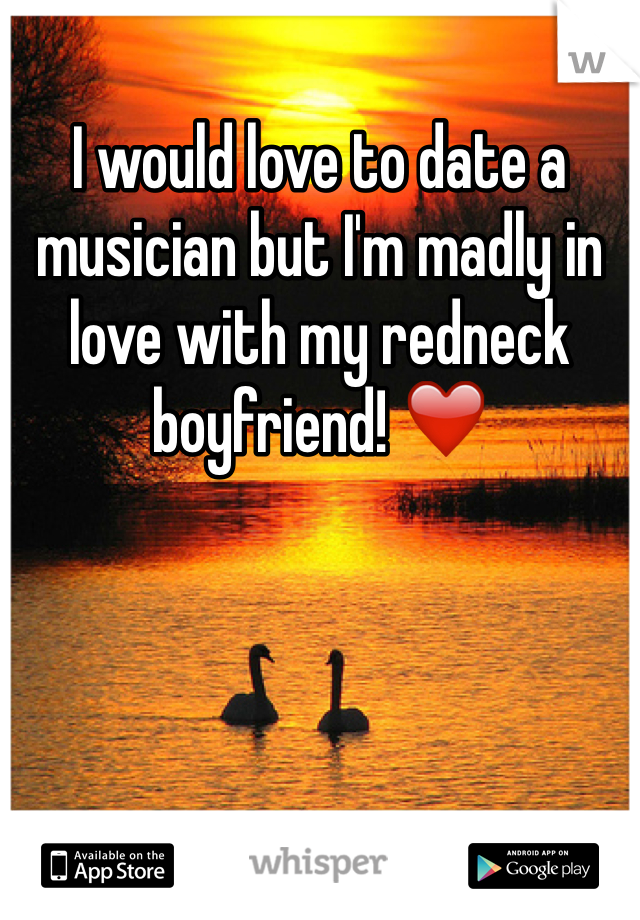 I would love to date a musician but I'm madly in love with my redneck boyfriend! ❤️
