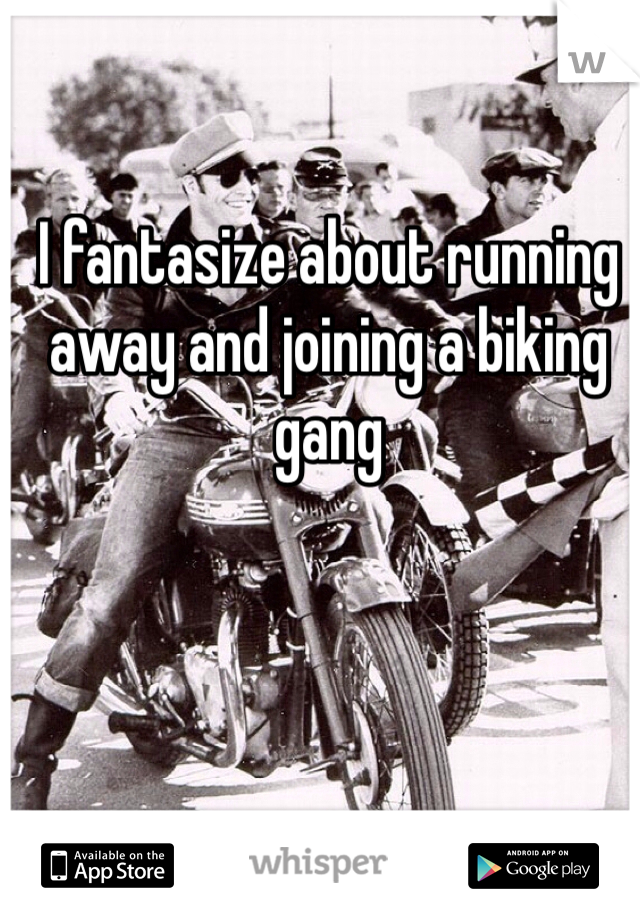 I fantasize about running away and joining a biking gang