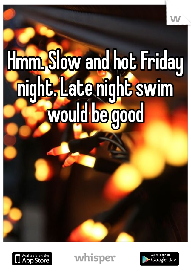 Hmm. Slow and hot Friday night. Late night swim would be good 