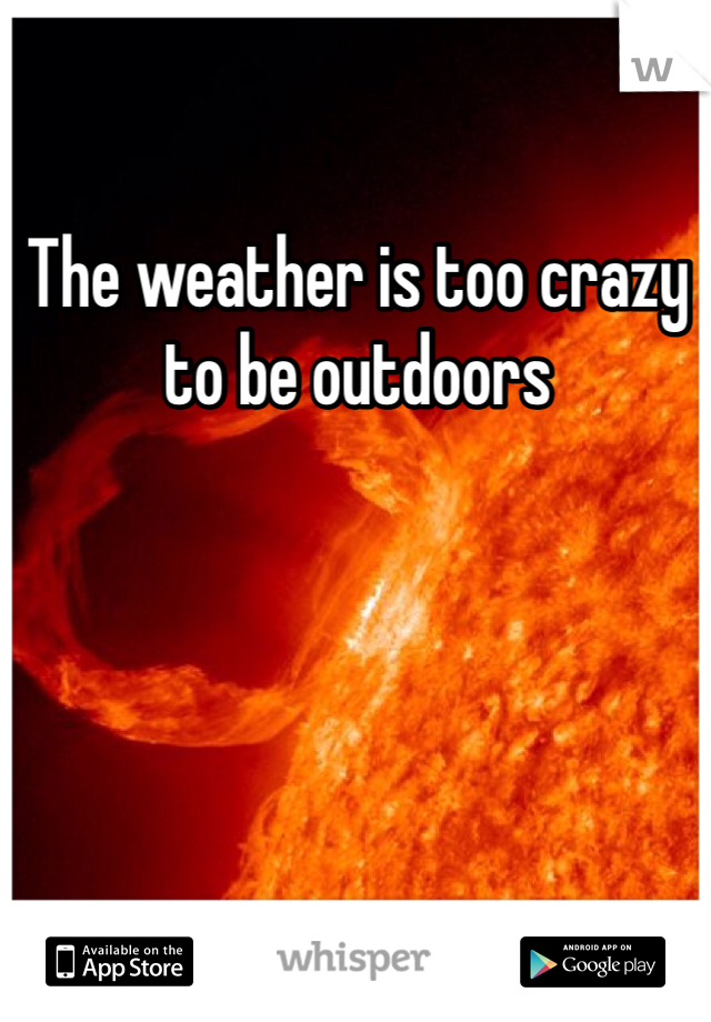 The weather is too crazy to be outdoors 