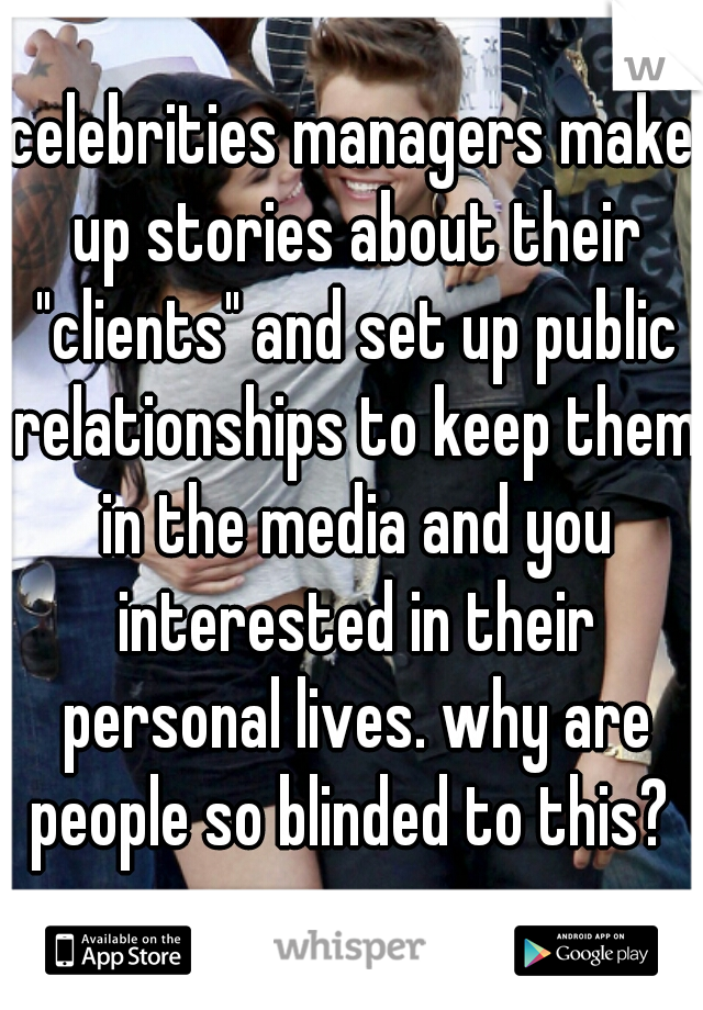 celebrities managers make up stories about their "clients" and set up public relationships to keep them in the media and you interested in their personal lives. why are people so blinded to this? 