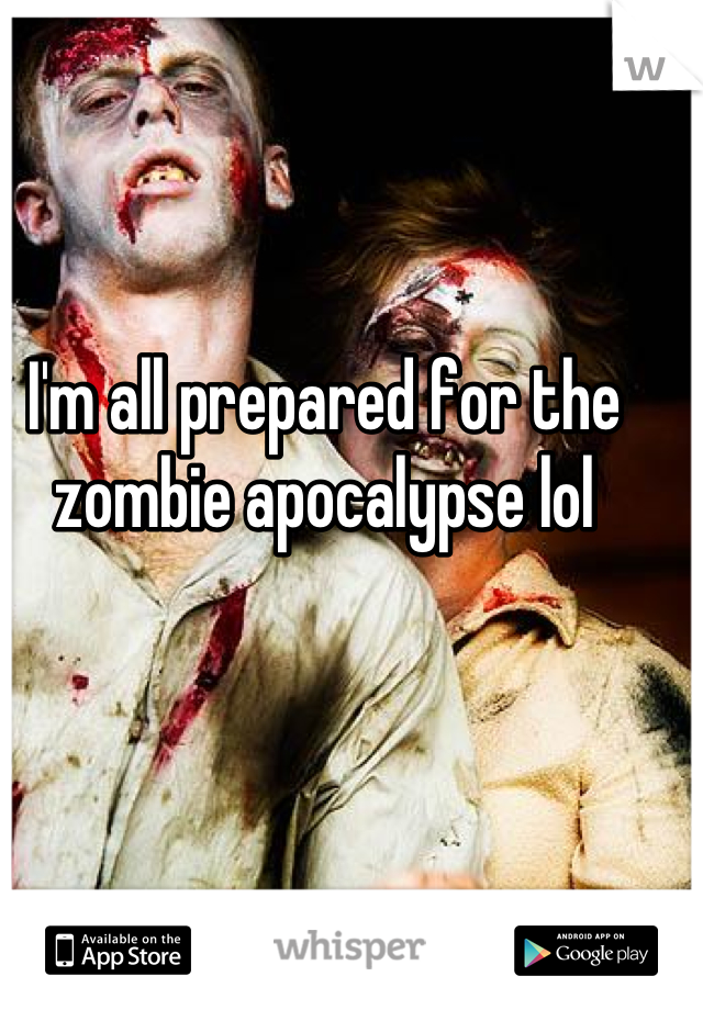 I'm all prepared for the zombie apocalypse lol