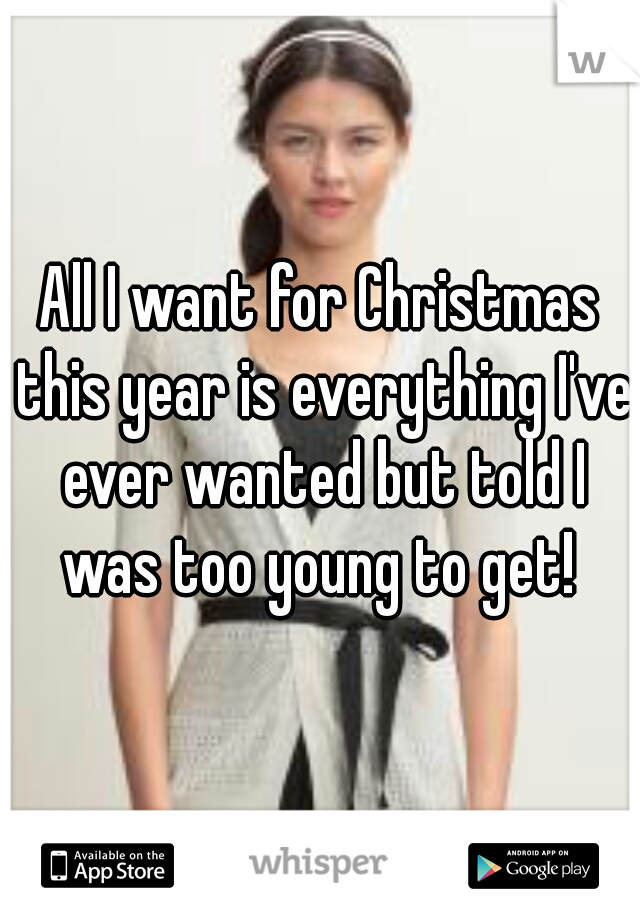 All I want for Christmas this year is everything I've ever wanted but told I was too young to get! 