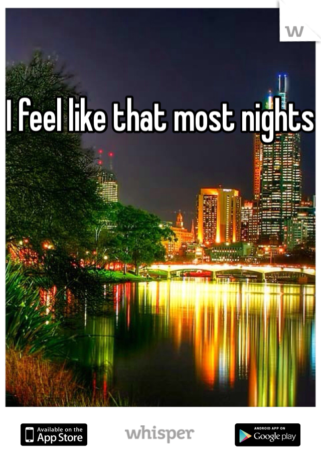 I feel like that most nights