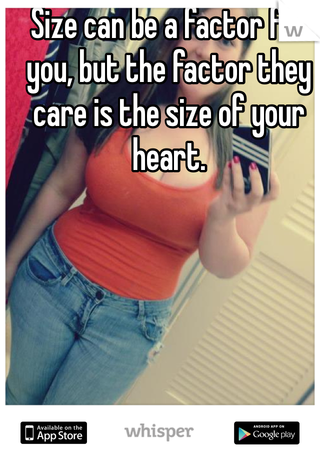 Size can be a factor for you, but the factor they care is the size of your heart.