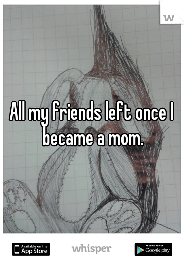All my friends left once I became a mom.