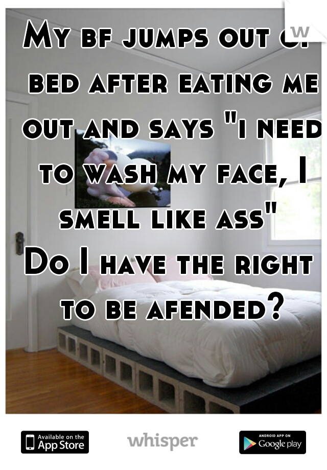 My bf jumps out of bed after eating me out and says "i need to wash my face, I smell like ass" 
Do I have the right to be afended?