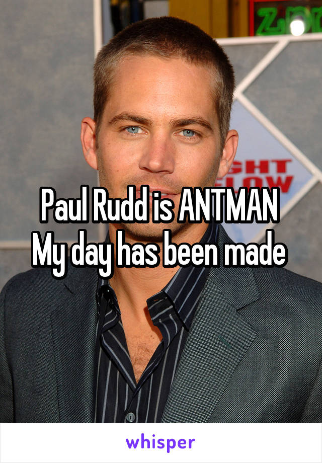 Paul Rudd is ANTMAN 
My day has been made 