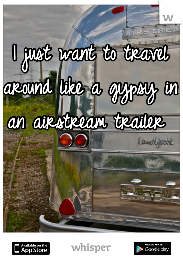 I just want to travel around like a gypsy in an airstream trailer 