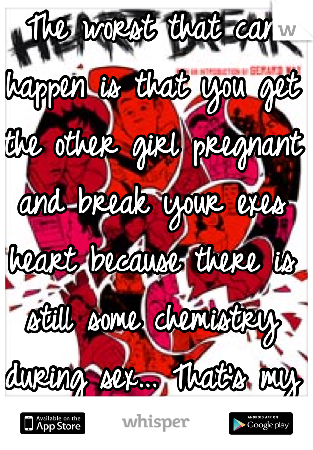 The worst that can happen is that you get the other girl pregnant and break your exes heart because there is still some chemistry during sex... That's my secret </3 