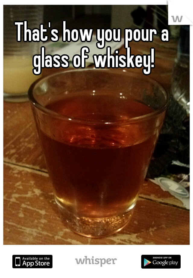 That's how you pour a glass of whiskey!