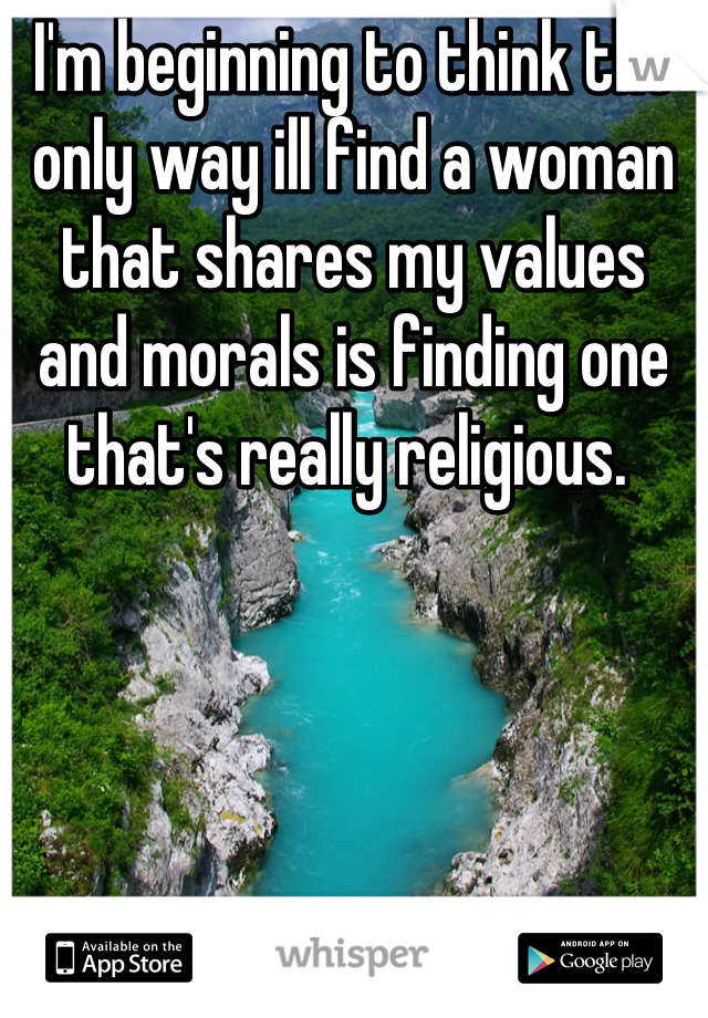 I'm beginning to think the only way ill find a woman that shares my values and morals is finding one that's really religious. 