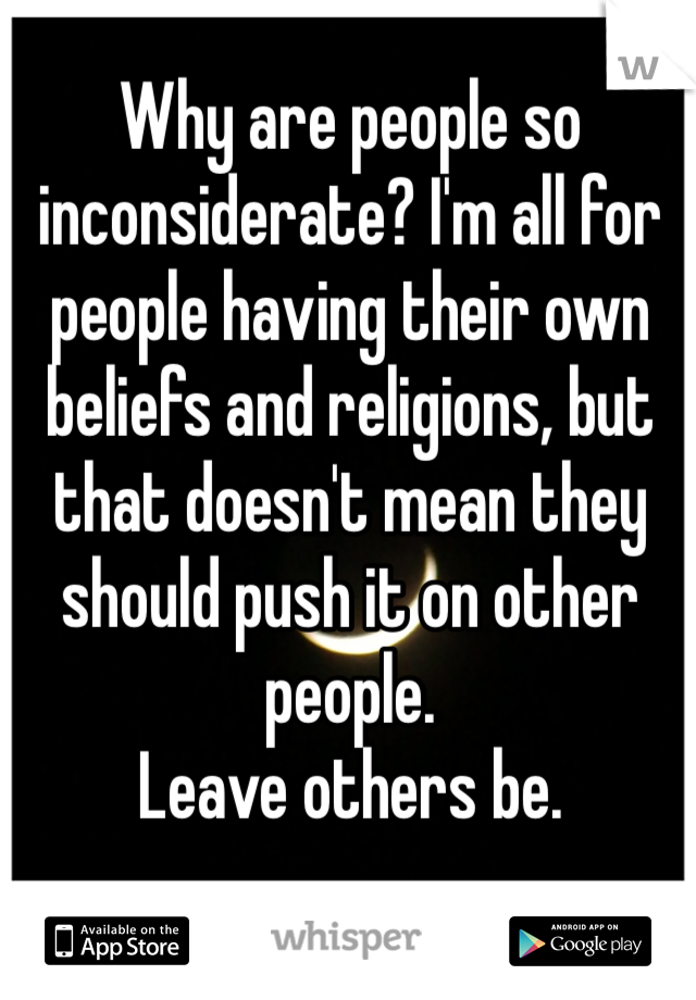 Why are people so inconsiderate? I'm all for people having their own beliefs and religions, but that doesn't mean they should push it on other people.
Leave others be.