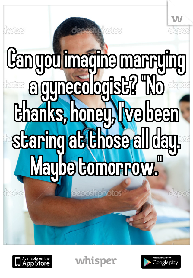 Can you imagine marrying a gynecologist? "No thanks, honey, I've been staring at those all day. Maybe tomorrow."