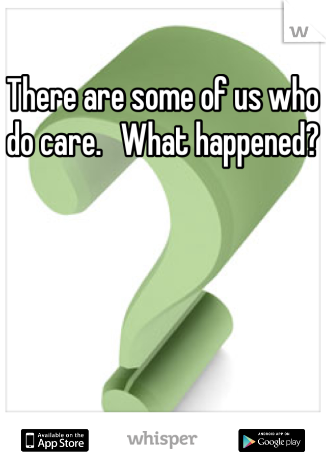 There are some of us who do care.   What happened?