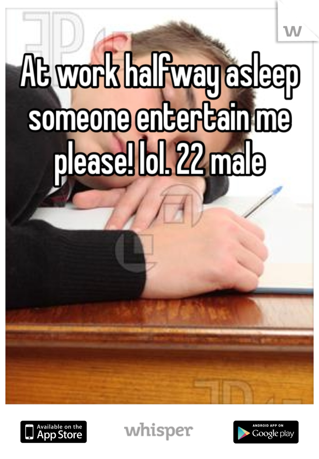 At work halfway asleep someone entertain me please! lol. 22 male