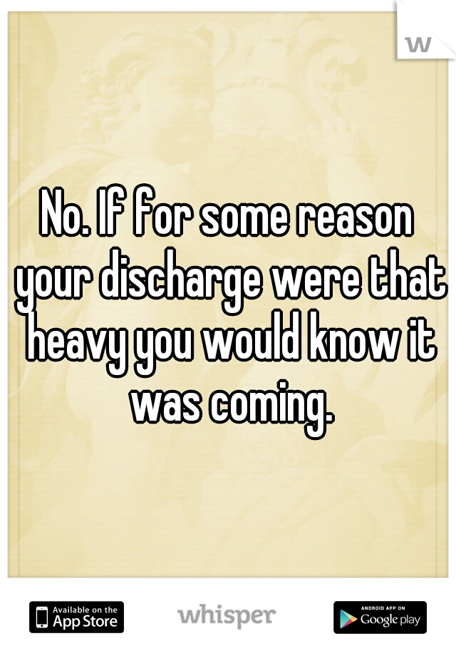No. If for some reason your discharge were that heavy you would know it was coming.