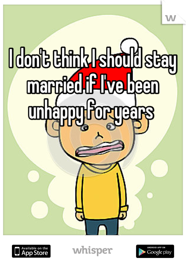 I don't think I should stay married if I've been unhappy for years 
