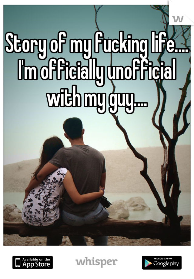 Story of my fucking life.... I'm officially unofficial with my guy....