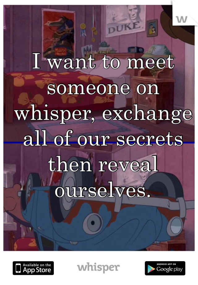 I want to meet someone on whisper, exchange all of our secrets then reveal ourselves.