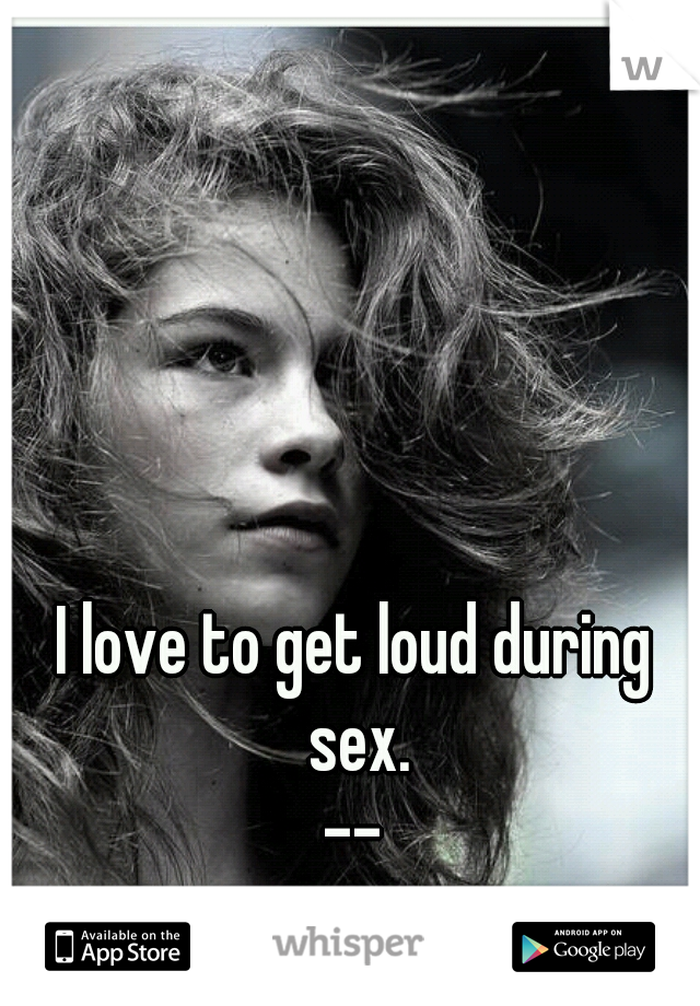 I love to get loud during sex.
--
But he's so damn quiet.