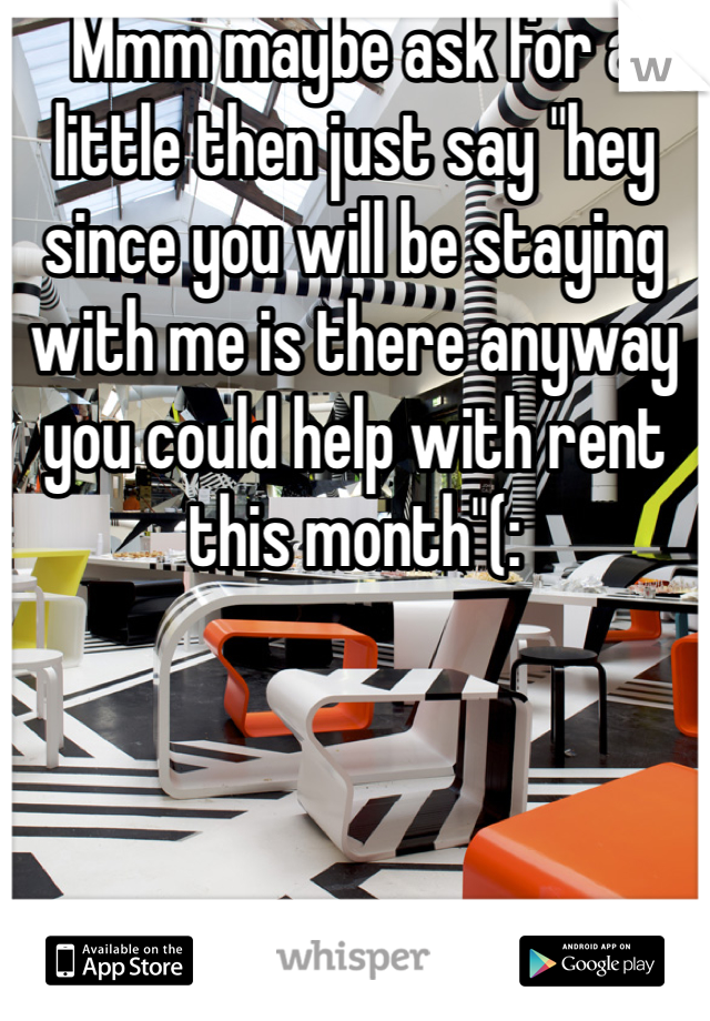 Mmm maybe ask for a little then just say "hey since you will be staying with me is there anyway you could help with rent this month"(: