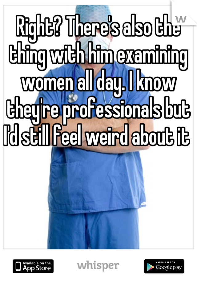 Right? There's also the thing with him examining women all day. I know they're professionals but I'd still feel weird about it 