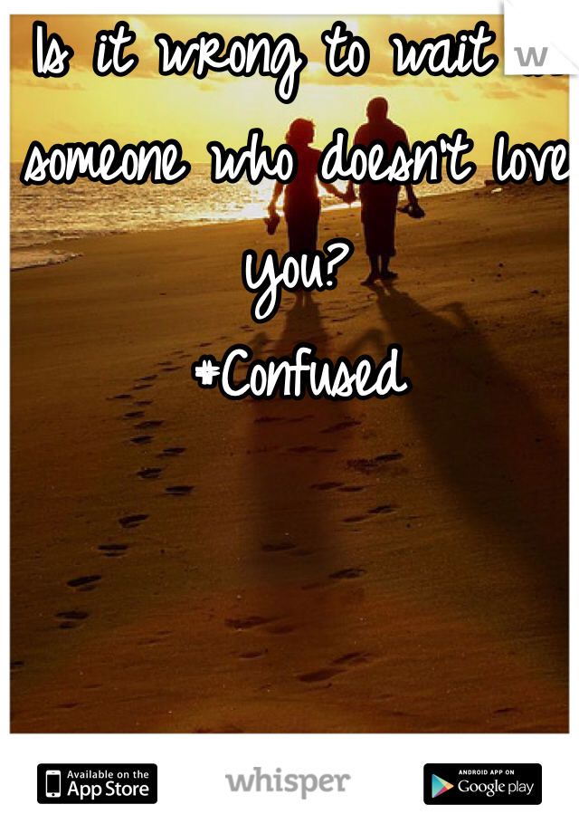 Is it wrong to wait on someone who doesn't love you? 
#Confused