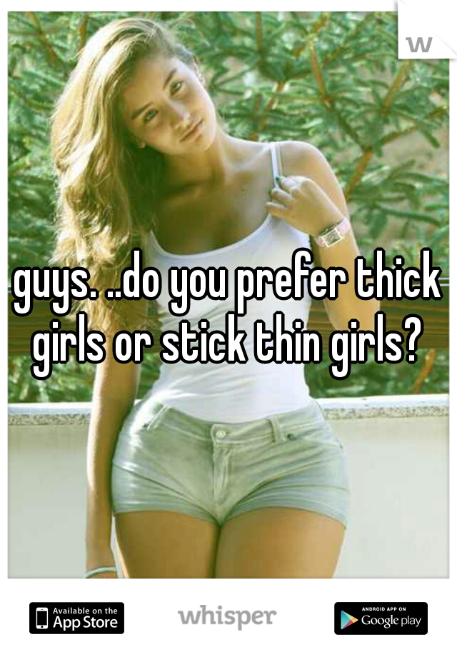 guys. ..do you prefer thick girls or stick thin girls? 