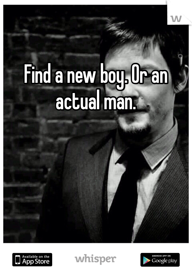 Find a new boy. Or an actual man. 