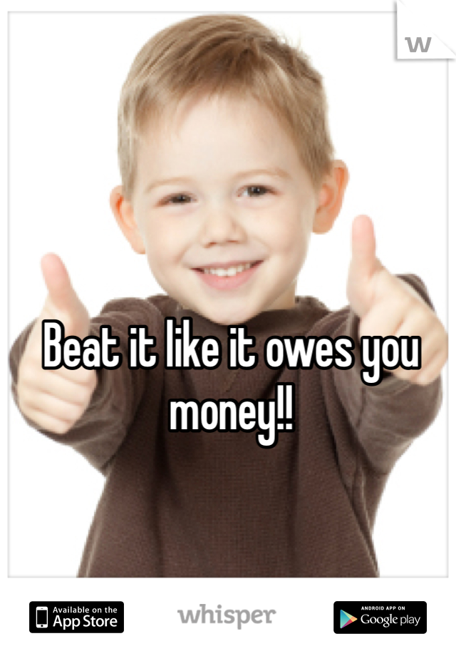 Beat it like it owes you money!!
