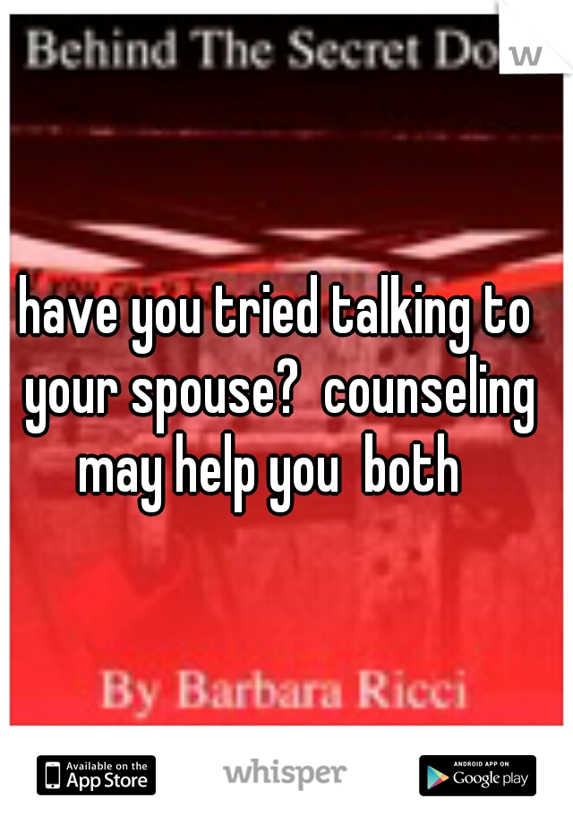 have you tried talking to your spouse?  counseling may help you  both  