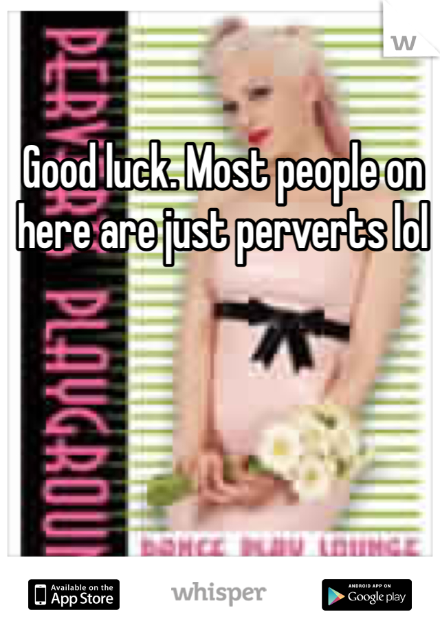 Good luck. Most people on here are just perverts lol