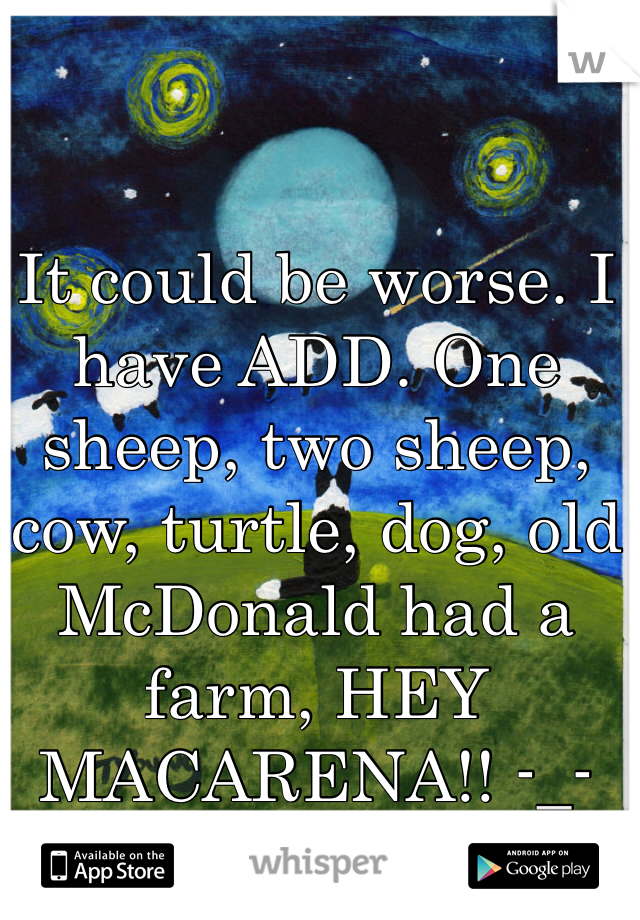 It could be worse. I have ADD. One sheep, two sheep, cow, turtle, dog, old McDonald had a farm, HEY MACARENA!! -_-