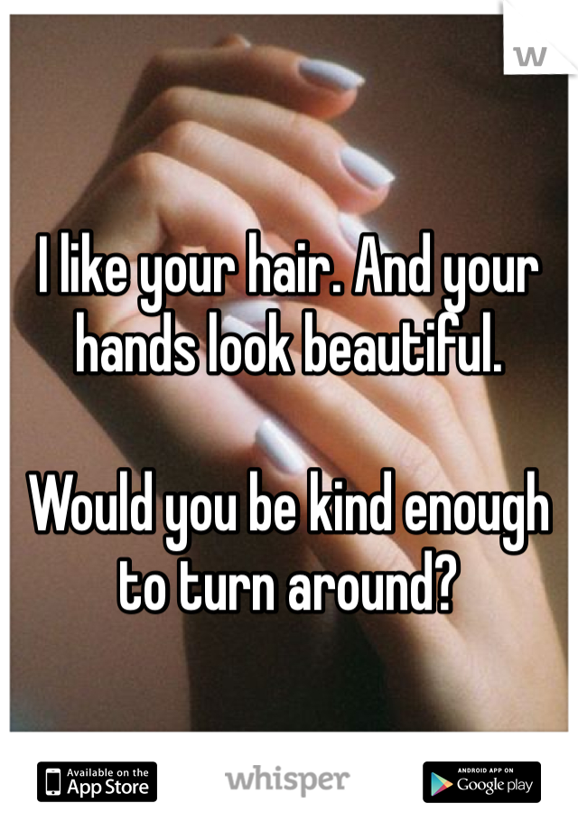 I like your hair. And your hands look beautiful.

Would you be kind enough to turn around?