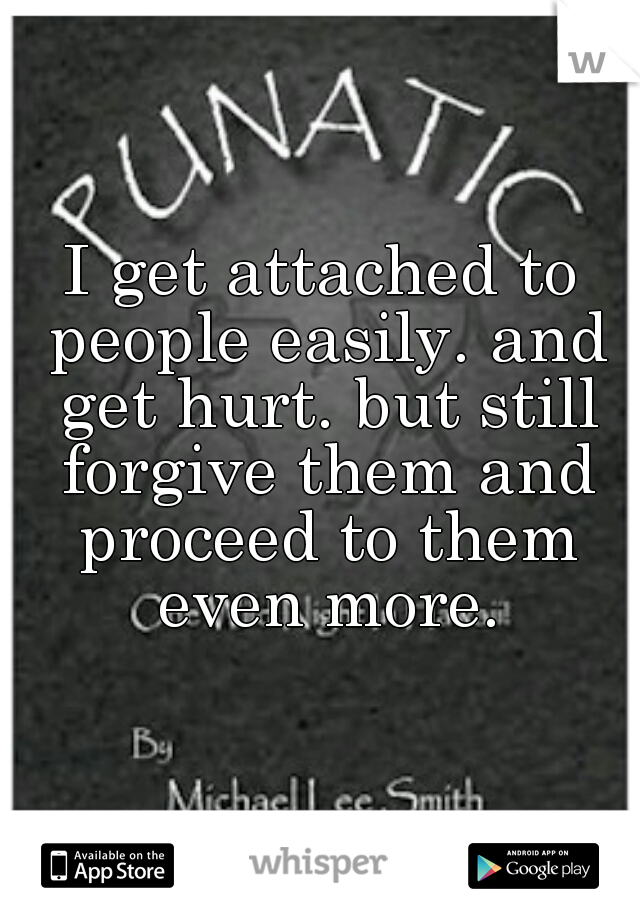 I get attached to people easily. and get hurt. but still forgive them and proceed to them even more.