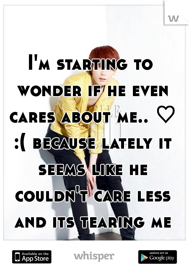 I'm starting to wonder if he even cares about me.. ♡ :( because lately it seems like he couldn't care less and its tearing me apart.