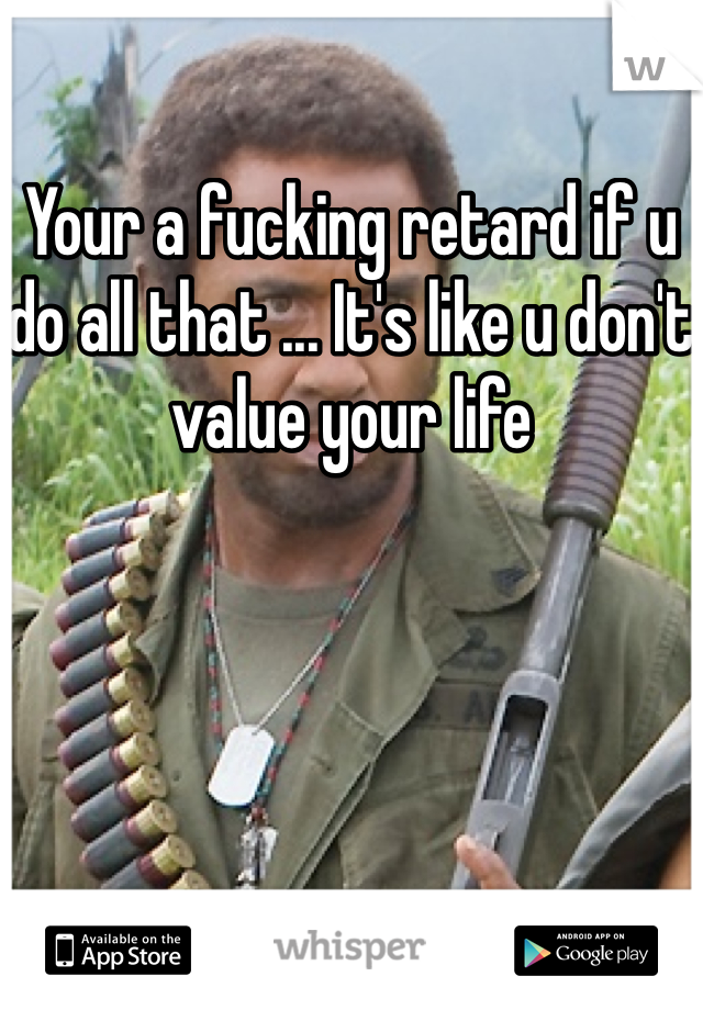 Your a fucking retard if u do all that ... It's like u don't value your life