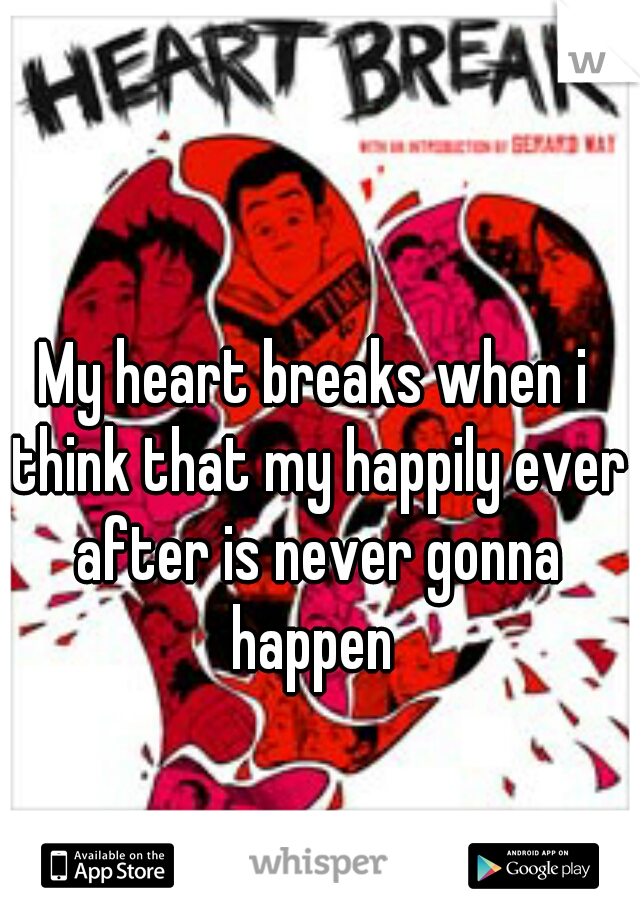 My heart breaks when i think that my happily ever after is never gonna happen 