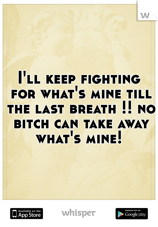 I'll keep fighting for what's mine till the last breath !! no bitch can take away what's mine! 