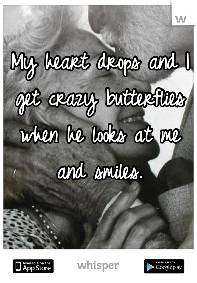 My heart drops and I get crazy butterflies when he looks at me and smiles.