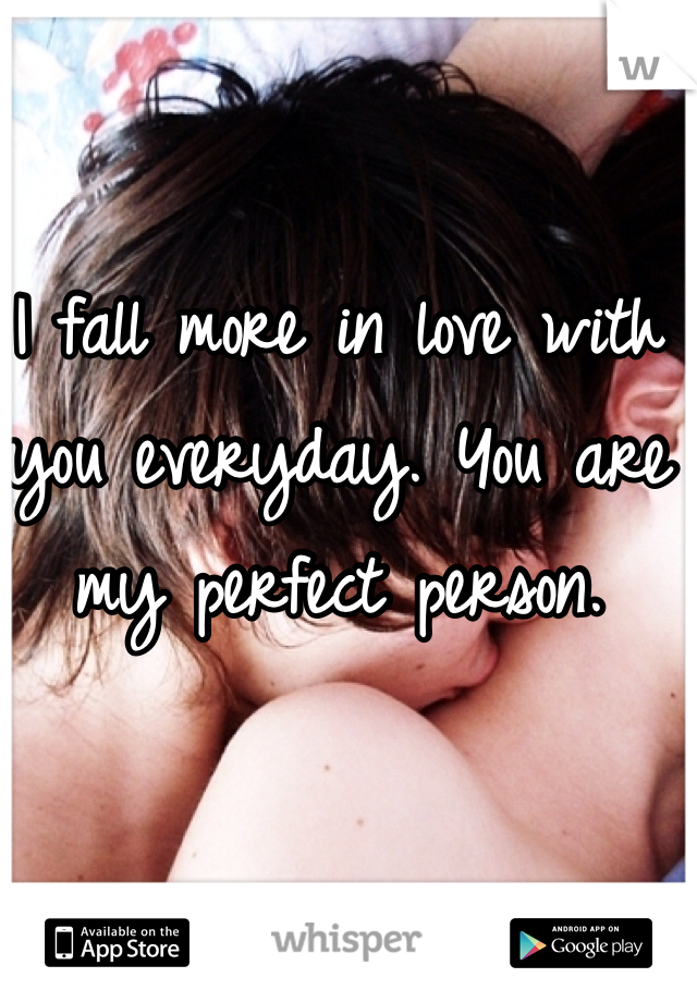 I fall more in love with you everyday. You are my perfect person. 