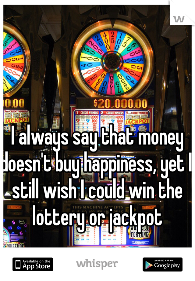 I always say that money doesn't buy happiness, yet I still wish I could win the lottery or jackpot